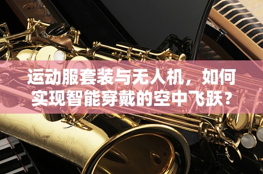 运动服套装与无人机，如何实现智能穿戴的空中飞跃？
