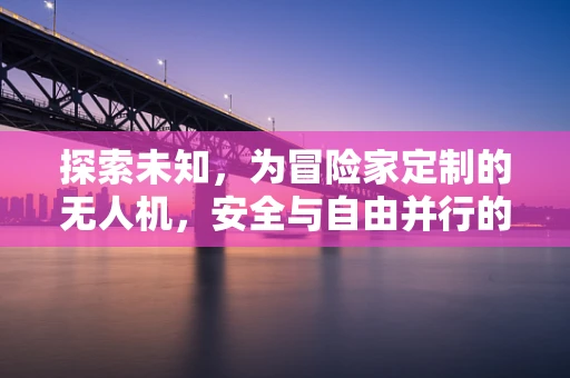 探索未知，为冒险家定制的无人机，安全与自由并行的极限挑战