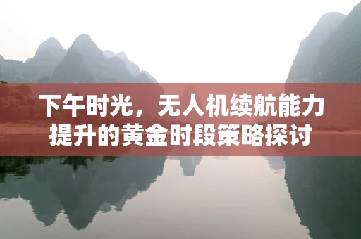 下午时光，无人机续航能力提升的黄金时段策略探讨