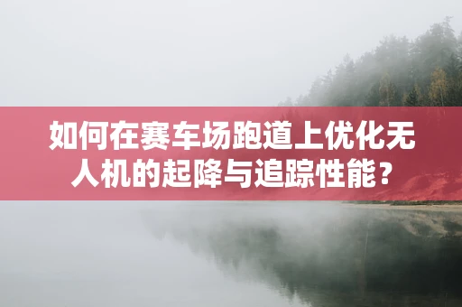 如何在赛车场跑道上优化无人机的起降与追踪性能？