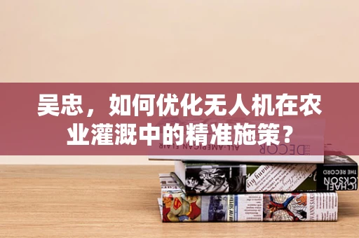 吴忠，如何优化无人机在农业灌溉中的精准施策？