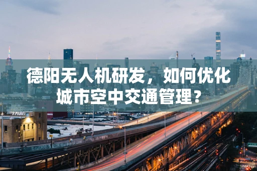 德阳无人机研发，如何优化城市空中交通管理？