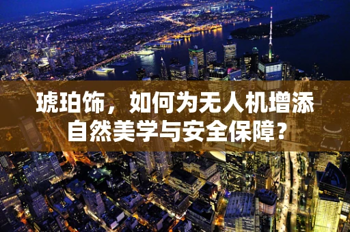 琥珀饰，如何为无人机增添自然美学与安全保障？