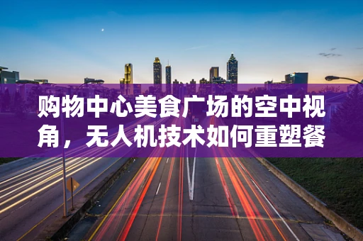 购物中心美食广场的空中视角，无人机技术如何重塑餐饮体验？