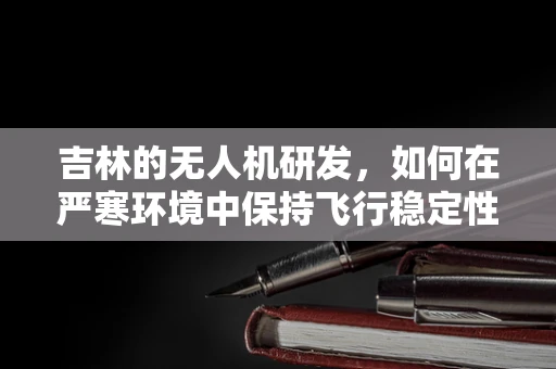 吉林的无人机研发，如何在严寒环境中保持飞行稳定性？