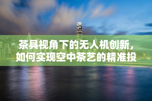 茶具视角下的无人机创新，如何实现空中茶艺的精准投放？