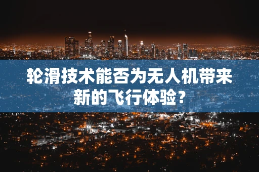 轮滑技术能否为无人机带来新的飞行体验？