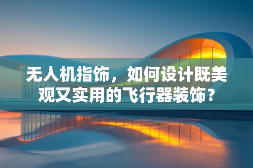 无人机指饰，如何设计既美观又实用的飞行器装饰？