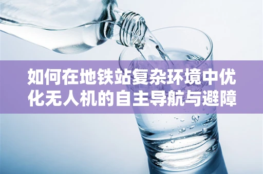 如何在地铁站复杂环境中优化无人机的自主导航与避障策略？