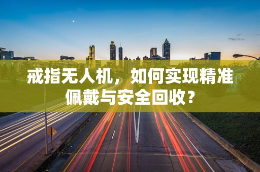 戒指无人机，如何实现精准佩戴与安全回收？
