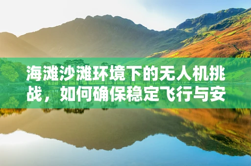 海滩沙滩环境下的无人机挑战，如何确保稳定飞行与安全着陆？