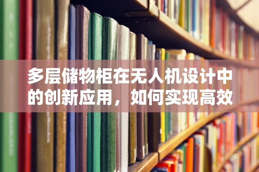 多层储物柜在无人机设计中的创新应用，如何实现高效装载与智能管理？