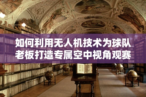 如何利用无人机技术为球队老板打造专属空中视角观赛体验？