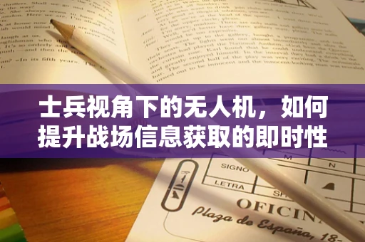 士兵视角下的无人机，如何提升战场信息获取的即时性与准确性？