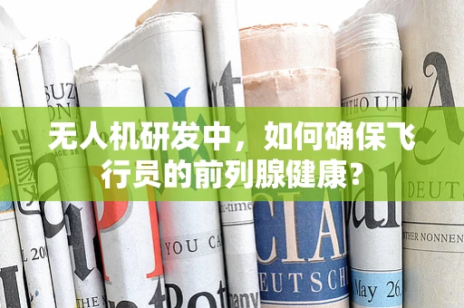 无人机研发中，如何确保飞行员的前列腺健康？
