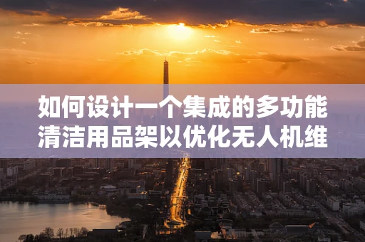 如何设计一个集成的多功能清洁用品架以优化无人机维护流程？