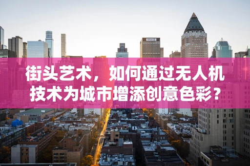 街头艺术，如何通过无人机技术为城市增添创意色彩？