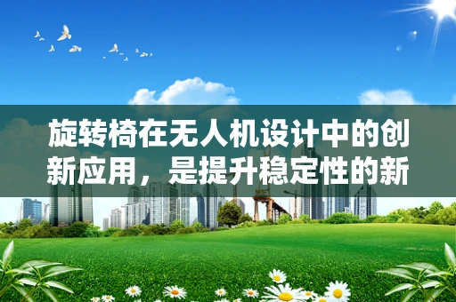 旋转椅在无人机设计中的创新应用，是提升稳定性的新思路吗？