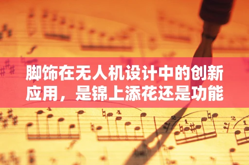 脚饰在无人机设计中的创新应用，是锦上添花还是功能必需？