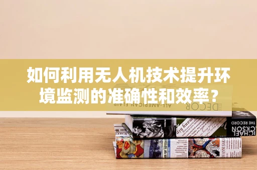 如何利用无人机技术提升环境监测的准确性和效率？