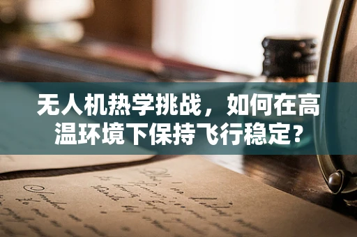 无人机热学挑战，如何在高温环境下保持飞行稳定？