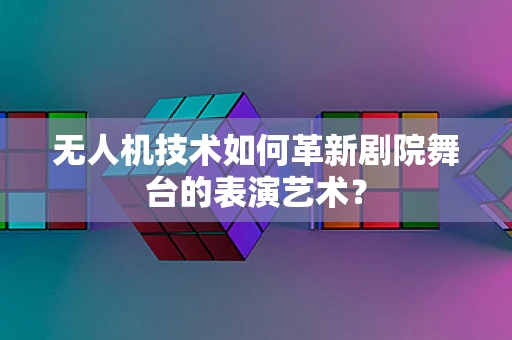 无人机技术如何革新剧院舞台的表演艺术？