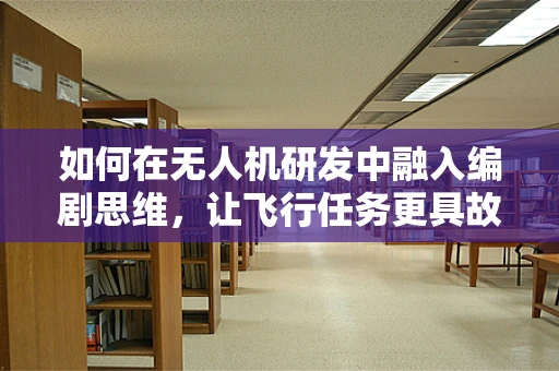 如何在无人机研发中融入编剧思维，让飞行任务更具故事性？