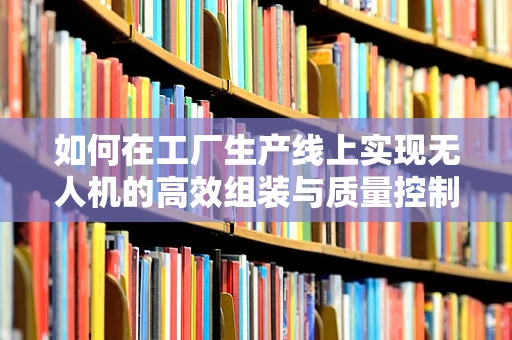 如何在工厂生产线上实现无人机的高效组装与质量控制？