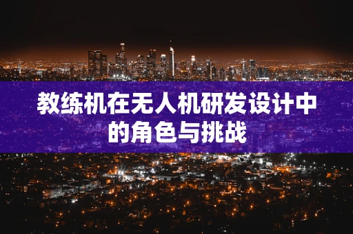 教练机在无人机研发设计中的角色与挑战