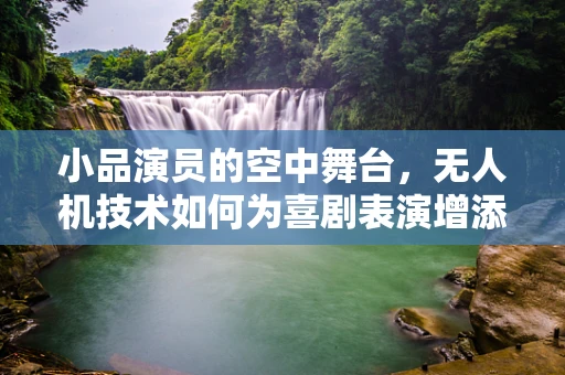 小品演员的空中舞台，无人机技术如何为喜剧表演增添新维度？