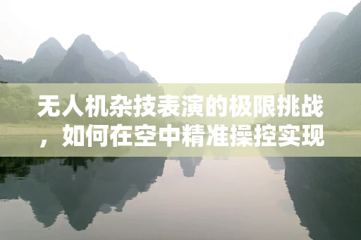 无人机杂技表演的极限挑战，如何在空中精准操控实现高难度动作？