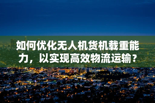 如何优化无人机货机载重能力，以实现高效物流运输？