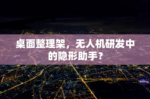 桌面整理架，无人机研发中的隐形助手？
