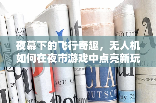 夜幕下的飞行奇趣，无人机如何在夜市游戏中点亮新玩法？