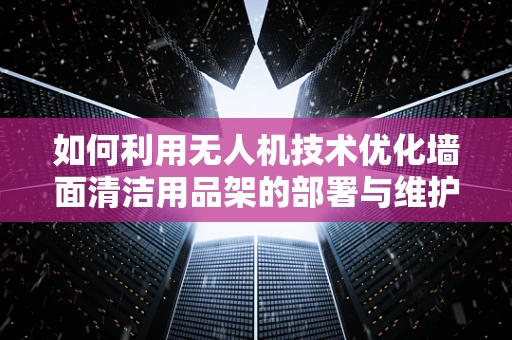 如何利用无人机技术优化墙面清洁用品架的部署与维护？
