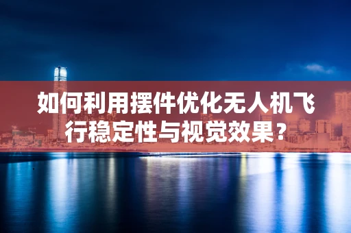 如何利用摆件优化无人机飞行稳定性与视觉效果？