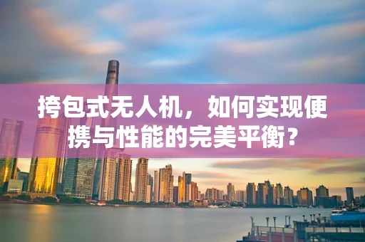 挎包式无人机，如何实现便携与性能的完美平衡？