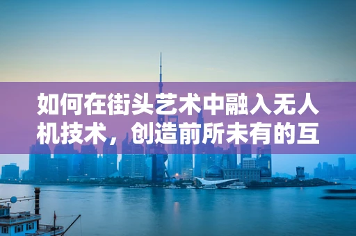 如何在街头艺术中融入无人机技术，创造前所未有的互动体验？