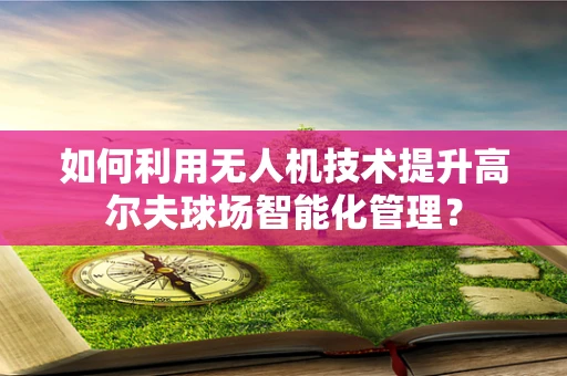 如何利用无人机技术提升高尔夫球场智能化管理？