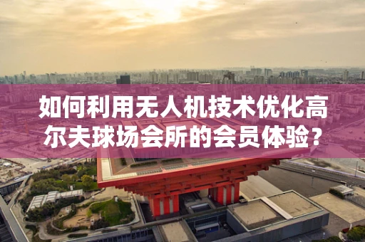 如何利用无人机技术优化高尔夫球场会所的会员体验？