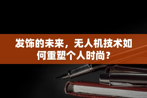 发饰的未来，无人机技术如何重塑个人时尚？
