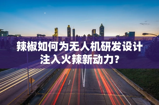 辣椒如何为无人机研发设计注入火辣新动力？