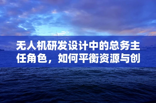 无人机研发设计中的总务主任角色，如何平衡资源与创意？