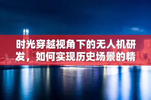 时光穿越视角下的无人机研发，如何实现历史场景的精准复原？