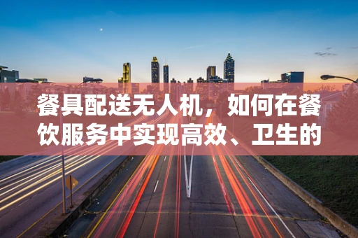 餐具配送无人机，如何在餐饮服务中实现高效、卫生的空中送餐？