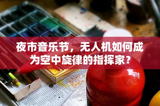 夜市音乐节，无人机如何成为空中旋律的指挥家？