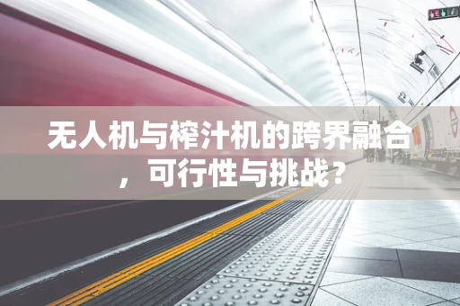 无人机与榨汁机的跨界融合，可行性与挑战？