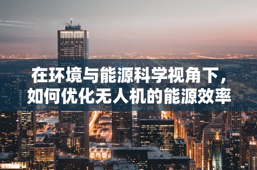 在环境与能源科学视角下，如何优化无人机的能源效率？