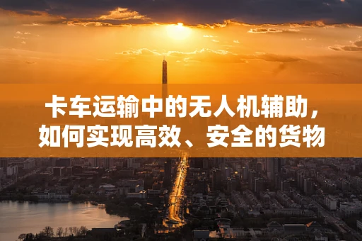 卡车运输中的无人机辅助，如何实现高效、安全的货物监控与卸载？