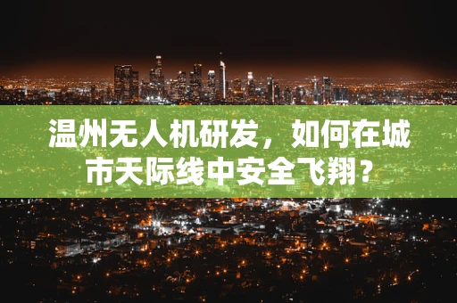温州无人机研发，如何在城市天际线中安全飞翔？